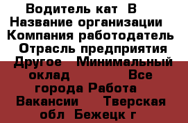 Водитель кат."ВCE › Название организации ­ Компания-работодатель › Отрасль предприятия ­ Другое › Минимальный оклад ­ 20 000 - Все города Работа » Вакансии   . Тверская обл.,Бежецк г.